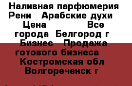 Наливная парфюмерия Рени . Арабские духи › Цена ­ 28 000 - Все города, Белгород г. Бизнес » Продажа готового бизнеса   . Костромская обл.,Волгореченск г.